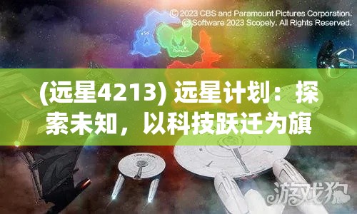 (远星4213) 远星计划：探索未知，以科技跃迁为旗帜，开启星际冒险新篇章